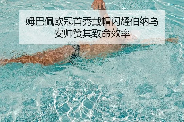 姆巴佩欧冠首秀戴帽闪耀伯纳乌 安帅赞其致命效率